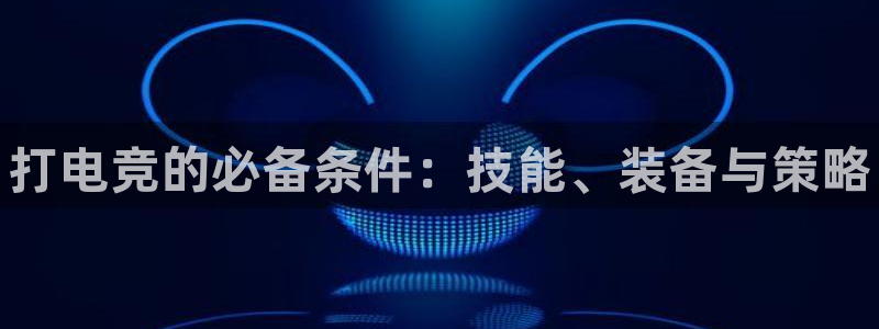 南宫电竞电竞竞彩官网下载：打电竞的必备条